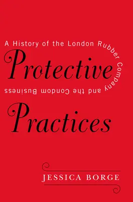 Schützende Praktiken: Eine Geschichte der London Rubber Company und des Kondomgeschäfts - Protective Practices: A History of the London Rubber Company and the Condom Business