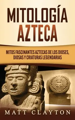 Mitologa azteca: Mitos fascinantes aztecas de los dioses, diosas y criaturas legendarias