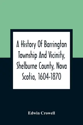Geschichte von Barrington Township und Umgebung, Shelburne County, Nova Scotia, 1604-1870; mit einem biographischen und genealogischen Anhang - A History Of Barrington Township And Vicinity, Shelburne County, Nova Scotia, 1604-1870; With A Biographical And Genealogical Appendix