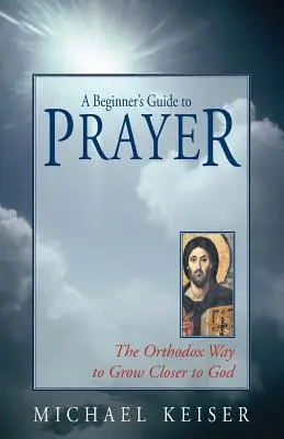 Ein Leitfaden für Anfänger im Gebet: Der orthodoxe Weg, Gott näher zu kommen - A Beginner's Guide to Prayer: The Orthodox Way to Draw Closer to God