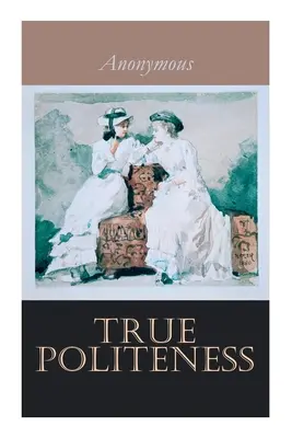 Wahre Höflichkeit: Ein Handbuch der Etikette für Damen - True Politeness: A Hand-book of Etiquette for Ladies