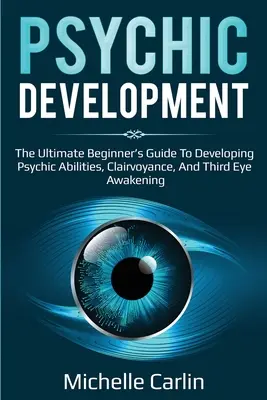 Übersinnliche Entwicklung: Der ultimative Leitfaden für Anfänger zur Entwicklung von übersinnlichen Fähigkeiten, Hellsichtigkeit und dem Erwachen des dritten Auges - Psychic Development: The Ultimate Beginner's Guide to developing psychic abilities, clairvoyance, and third eye awakening