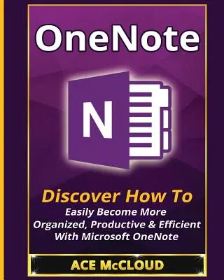 OneNote: Entdecken Sie, wie Sie mit Microsoft OneNote einfach organisierter, produktiver und effizienter werden - OneNote: Discover How To Easily Become More Organized, Productive & Efficient With Microsoft OneNote