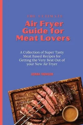 Das ultimative Frittierhandbuch für Fleischliebhaber: Eine Sammlung von superleckeren Rezepten auf Fleischbasis, um das Beste aus Ihrer neuen Heißluftfritteuse herauszuholen - The Ultimate Air Fryer Guide for Meat Lovers: A Collection of Super Tasty Meat Based Recipes for Getting the Very Best Out of your New Air Fryer