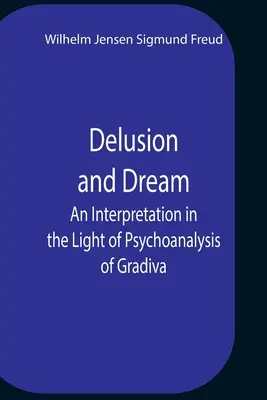Wahn und Traum Eine Deutung im Lichte der Psychoanalyse von Gradiva - Delusion And Dream An Interpretation In The Light Of Psychoanalysis Of Gradiva