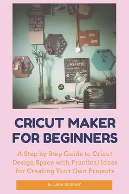 Cricut Maker für Einsteiger: Eine Schritt-für-Schritt-Anleitung zum Cricut Design Space mit praktischen Ideen für die Erstellung eigener Projekte - Cricut Maker for Beginners: A Step by Step Guide to Cricut Design Space with Practical Ideas for Creating Your Own Projects