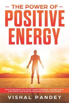Die Kraft der positiven Energie: Wie Sie Ihren Geist entrümpeln, Ihre Emotionen kontrollieren, Stress bewältigen und Ihr Gehirn neu verkabeln, indem Sie Sorgen und Ängste loslassen - The Power of Positive Energy: How to Declutter Your Mind, Control Emotions, Manage Stress, and Rewire Your Brain by Letting Go of Worry and Anxiety