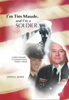 Ich bin Tim Maude und ich bin ein Soldat: Eine Militärbiographie von Generalleutnant Timothy J. Maude - I'm Tim Maude, and I'm a Soldier: A Military Biography of Lieutenant General Timothy J. Maude