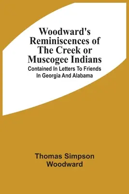 Woodward's Reminiscences Of The Creek Or Muscogee Indians: Enthalten in Briefen an Freunde in Georgia und Alabama - Woodward'S Reminiscences Of The Creek Or Muscogee Indians: Contained In Letters To Friends In Georgia And Alabama