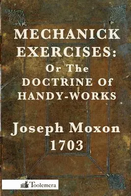 Mechanick Exercises: Oder die Lehre von den Handarbeiten - Mechanick Exercises: Or the Doctrine of Handy-Works