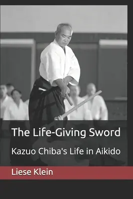 Das lebensspendende Schwert: Kazuo Chibas Leben im Aikido - The Life-Giving Sword: Kazuo Chiba's Life in Aikido