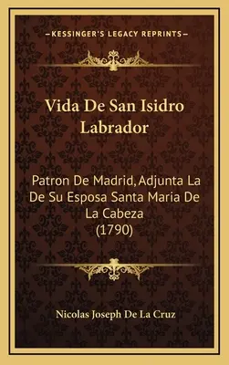 Das Leben des San Isidro Labrador: Patron De Madrid, Adjunta La De Su Esposa Santa Maria De La Cabeza (1790) - Vida De San Isidro Labrador: Patron De Madrid, Adjunta La De Su Esposa Santa Maria De La Cabeza (1790)