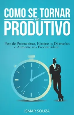 Como se Tornar Mais Produtivo: Pare de Procrastinar, Elimine as Distraes e Aumente sua Produtividade