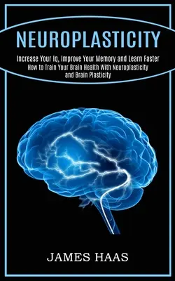 Neuroplastizität: Steigern Sie Ihren IQ, verbessern Sie Ihr Gedächtnis und lernen Sie schneller (So trainieren Sie Ihre Gehirngesundheit mit Neuroplastizität und Gehirn - Neuroplasticity: Increase Your Iq, Improve Your Memory and Learn Faster (How to Train Your Brain Health With Neuroplasticity and Brain