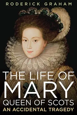 Das Leben von Maria, Königin der Schotten: Eine ungewollte Tragödie - Life of Mary, Queen of Scots: An Accidental Tragedy