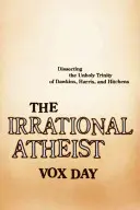 Der irrationale Atheist: Die unheilige Dreifaltigkeit von Dawkins, Harris und Hitchens sezieren - The Irrational Atheist: Dissecting the Unholy Trinity of Dawkins, Harris, and Hitchens