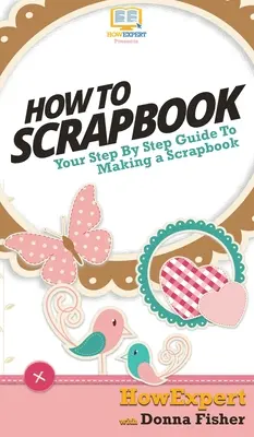 Wie man Scrapbooking betreibt: Ihre schrittweise Anleitung zum Scrapbooking - How To Scrapbook: Your Step By Step Guide To Scrapbooking