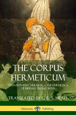 Das Corpus Hermeticum: Einweihung in die Hermetik, Die Hermetica des Hermes Trismegistus - The Corpus Hermeticum: Initiation into Hermetics, The Hermetica of Hermes Trismegistus