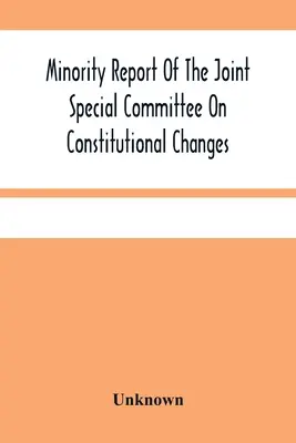 Minority Report Of The Joint Special Committee On Constitutional Changes: Vorgelegt der Generalversammlung in ihrer Januar-Sitzung, 1887 - Minority Report Of The Joint Special Committee On Constitutional Changes: Made To The General Assembly At Its January Session, A.D. 1887