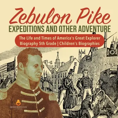 Zebulon Pike Expeditionen und andere Abenteuer - Das Leben und die Zeiten von Amerikas großem Entdecker - Biographie 5. Klasse - Kinderbiographien - Zebulon Pike Expeditions and Other Adventure - The Life and Times of America's Great Explorer - Biography 5th Grade - Children's Biographies