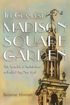Der großartigste Madison Square Garden: Kunst, Skandal und Architektur im New York des Goldenen Zeitalters - The Grandest Madison Square Garden: Art, Scandal, and Architecture in Gilded Age New York