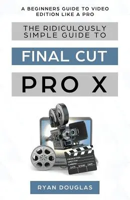 Das lächerlich einfache Handbuch zu Final Cut Pro X: Ein Leitfaden für Einsteiger zur Videobearbeitung wie ein Profi - The Ridiculously Simple Guide to Final Cut Pro X: A Beginners Guide to Video Edition Like a Pro