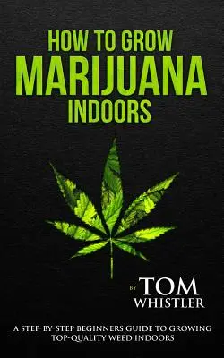 Wie man Marihuana anbaut: Indoors - Eine schrittweise Anleitung für Anfänger zum Anbau von hochwertigem Gras in Innenräumen - How to Grow Marijuana: Indoors - A Step-By-Step Beginner's Guide to Growing Top-Quality Weed Indoors