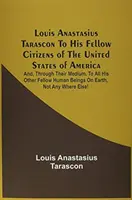 Louis Anastasius Tarascon an seine Mitbürger in den Vereinigten Staaten von Amerika: Und, durch ihr Medium, an alle seine anderen Mitmenschen auf der Erde - Louis Anastasius Tarascon To His Fellow Citizens Of The United States Of America: And, Through Their Medium, To All His Other Fellow Human Beings On E
