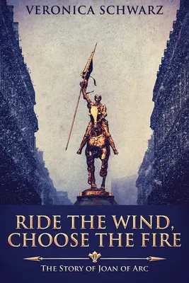Reite den Wind, wähle das Feuer: Die Geschichte von Jeanne d'Arc - Ride The Wind, Choose The Fire: The Story Of Joan Of Arc