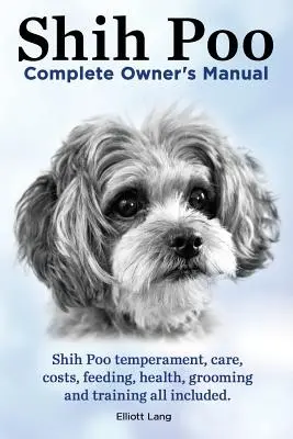 Shih Poo. Shihpoo Vollständiges Handbuch für Besitzer. Shih Poo Temperament, Pflege, Kosten, Fütterung, Gesundheit, Fellpflege und Training - alles inklusive. - Shih Poo. Shihpoo Complete Owner's Manual. Shih Poo Temperament, Care, Costs, Feeding, Health, Grooming and Training All Included.