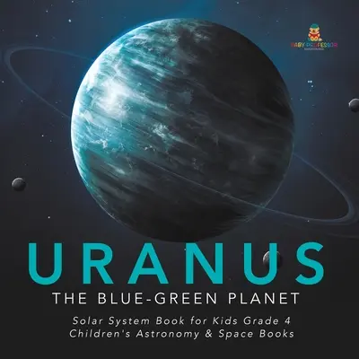 Uranus: Der blau-grüne Planet - Sonnensystembuch für Kinder ab Klasse 4 - Astronomie- und Weltraumbücher für Kinder - Uranus: The Blue-Green Planet - Solar System Book for Kids Grade 4 - Children's Astronomy & Space Books