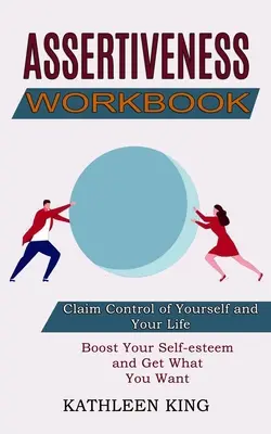 Arbeitsbuch Selbstbehauptung: Steigern Sie Ihr Selbstwertgefühl und bekommen Sie, was Sie wollen (Beanspruchen Sie die Kontrolle über sich selbst und Ihr Leben) - Assertiveness Workbook: Boost Your Self-esteem and Get What You Want (Claim Control of Yourself and Your Life)