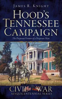 Hoods Tennessee-Feldzug: Das verzweifelte Unternehmen eines verzweifelten Mannes - Hood's Tennessee Campaign: The Desperate Venture of a Desperate Man