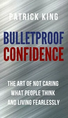 Kugelsicheres Selbstvertrauen: Die Kunst, sich nicht darum zu kümmern, was andere denken, und furchtlos zu leben - Bulletproof Confidence: The Art of Not Caring What People Think and Living Fearlessly