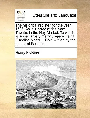 The Historical Register, for the Year 1736. as It Is Acted at the New Theatre in the Hay-Market. to Which Is Added a Very Merry Tragedy, Call'd Eurydi