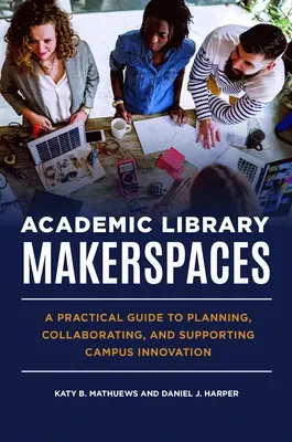 Akademische Bibliothek Makerspaces: Ein praktischer Leitfaden für die Planung, Zusammenarbeit und Unterstützung von Campus-Innovationen - Academic Library Makerspaces: A Practical Guide to Planning, Collaborating, and Supporting Campus Innovation