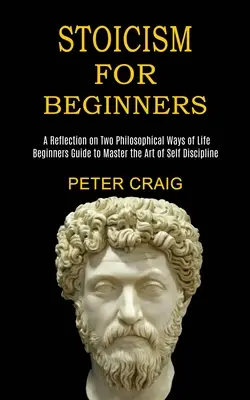 Stoizismus für Anfänger: Eine Reflexion über zwei philosophische Lebensweisen (Leitfaden für Anfänger zur Beherrschung der Kunst der Selbstdisziplin) - Stoicism for Beginners: A Reflection on Two Philosophical Ways of Life (Beginners Guide to Master the Art of Self Discipline)