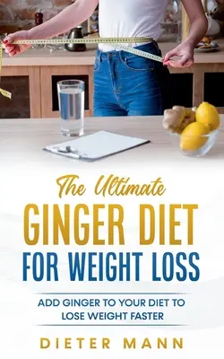 Die ultimative Ingwer-Diät zur Gewichtsabnahme: Mit Ingwer in der Ernährung schneller abnehmen - The Ultimate Ginger Diet For Weight Loss: Add Ginger to your Diet to Lose Weight Faster