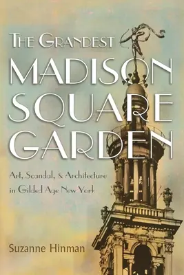 Der großartigste Madison Square Garden: Kunst, Skandal und Architektur im New York des Goldenen Zeitalters - The Grandest Madison Square Garden: Art, Scandal, and Architecture in Gilded Age New York