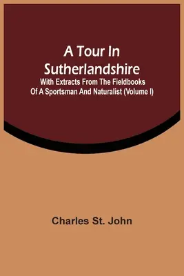 Eine Reise in Sutherlandshire: Mit Auszügen aus den Feldbüchern eines Sportlers und Naturforschers (Band I) - A Tour In Sutherlandshire: With Extracts From The Fieldbooks Of A Sportsman And Naturalist (Volume I)