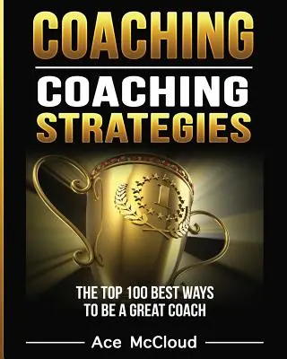 Coaching: Coaching-Strategien: Die 100 besten Wege, ein großartiger Coach zu sein - Coaching: Coaching Strategies: The Top 100 Best Ways To Be A Great Coach