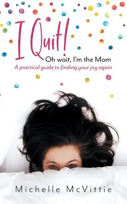 Ich kündige! Oh warte, ich bin die Mutter: Ein praktischer Leitfaden, um Ihre Freude wiederzufinden - I Quit! Oh wait, I'm the Mom: A practical guide to finding your joy again