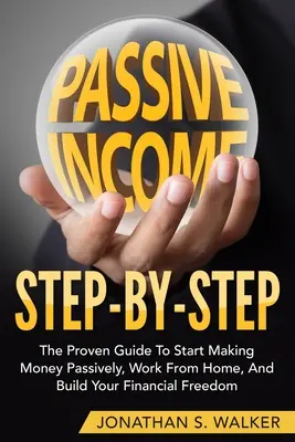 Wie man passives Einkommen verdient - Schritt für Schritt: Die bewährte Anleitung, um von zu Hause aus passiv Geld zu verdienen und sich finanzielle Freiheit zu verschaffen - How To Earn Passive Income - Step By Step: The Proven Guide To Start Making Money Passively Work From Home And Build Your Financial Freedom