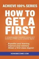 How To Get A First - Achieve 100% Series Ein kompletter Leitfaden zum akademischen Erfolg und zum Erreichen eines ERSTEN in Ihrem Universitätsabschluss. - How To Get A First - Achieve 100% Series A complete guide to academic success and achieving a FIRST in your university degree.