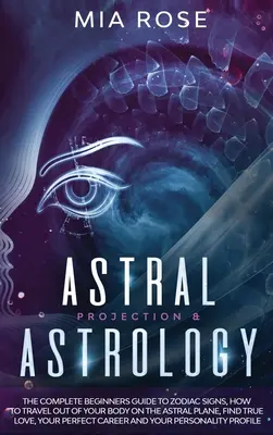 Astralprojektion & Astrologie: Der komplette Leitfaden für Einsteiger zu den Sternzeichen, wie Sie außerhalb Ihres Körpers auf der Astralebene reisen, die wahre Liebe finden, Ihre - Astral Projection & Astrology: The Complete Beginners Guide to Zodiac Signs, How to Travel out Of Your Body On The Astral Plane, Find True Love, Your