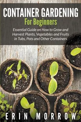 Containergärtnern für Anfänger: Anleitung zum Anbau und zur Ernte von Pflanzen, Gemüse und Früchten in Kübeln, Töpfen und anderen Behältern - Container Gardening For Beginners: Essential Guide on How to Grow and Harvest Plants, Vegetables and Fruits in Tubs, Pots and Other Containers