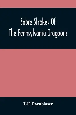Die Säbelhiebe der Pennsylvania Dragoons: Im Krieg von 1861-1865; Durchsetzt mit persönlichen Erinnerungen - Sabre Strokes Of The Pennsylvania Dragoons: In The War Of 1861-1865; Interspersed With Personal Reminiscences