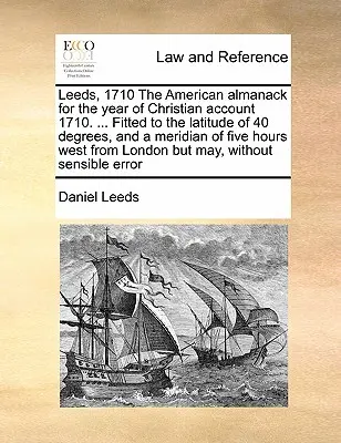 Leeds, 1710 the American Almanack for the Year of Christian Account 1710. ... Angepasst an den Breitengrad von 40 Grad, und einen Meridian von fünf Stunden West - Leeds, 1710 the American Almanack for the Year of Christian Account 1710. ... Fitted to the Latitude of 40 Degrees, and a Meridian of Five Hours West