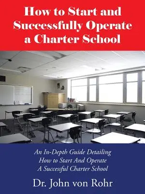 Wie man eine Charterschule gründet und erfolgreich betreibt: Ein detaillierter Leitfaden für die Gründung und den Betrieb einer erfolgreichen Charter-Schule - How to Start and Successfully Operate a Charter School: An In-Depth Guide Detailing How to Start And Operate A Successful Charter School