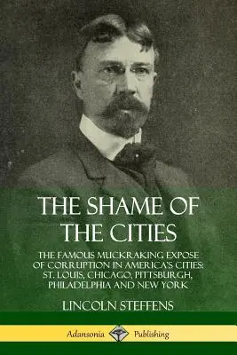 The Shame of the Cities: Die berühmte Muckraking-Enthüllung der Korruption in Amerikas Städten: St. Louis, Chicago, Pittsburgh, Philadelphia und New Y - The Shame of the Cities: The Famous Muckraking Expose of Corruption in America's Cities: St. Louis, Chicago, Pittsburgh, Philadelphia and New Y